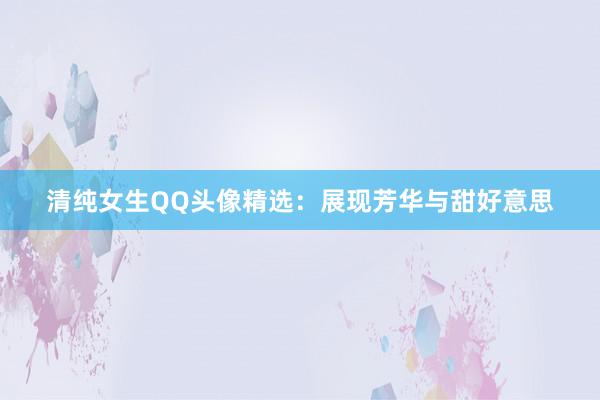 清纯女生QQ头像精选：展现芳华与甜好意思