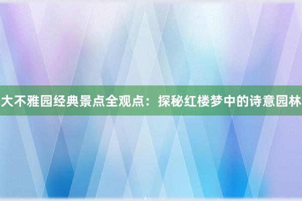 大不雅园经典景点全观点：探秘红楼梦中的诗意园林