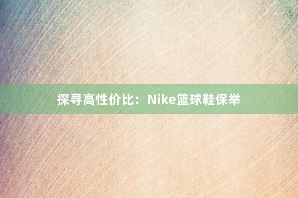 探寻高性价比：Nike篮球鞋保举