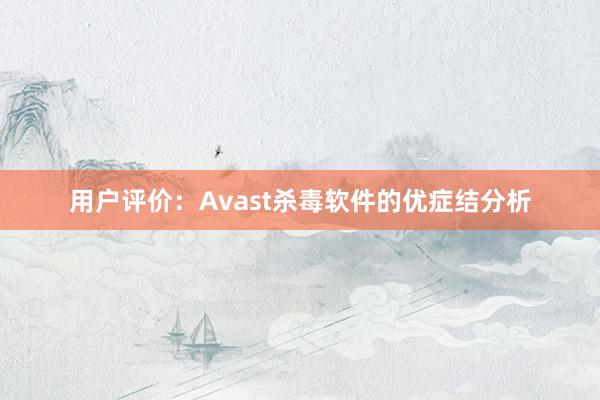 用户评价：Avast杀毒软件的优症结分析