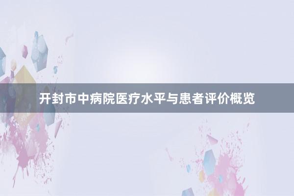 开封市中病院医疗水平与患者评价概览